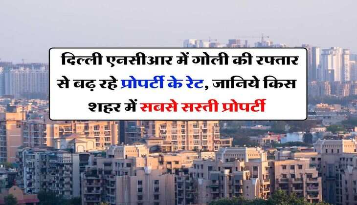 property rates : दिल्ली एनसीआर में गोली की रफ्तार से बढ़ रहे प्राेपर्टी के रेट, जानिये किस शहर में सबसे सस्ती प्राेपर्टी