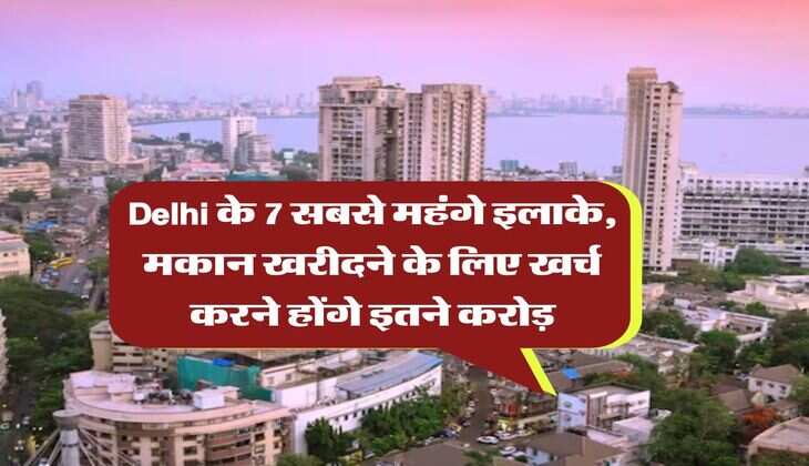 Delhi के 7 सबसे महंगे इलाके, मकान खरीदने के लिए खर्च करने होंगे इतने करोड़