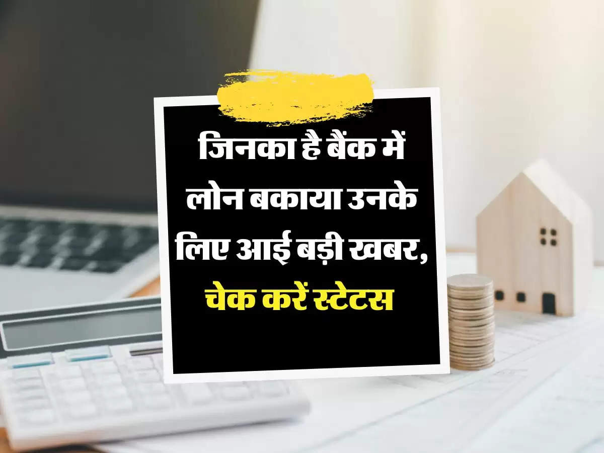 Bank Loan : जिनका है बैंक में लोन बकाया उनके लिए आई बड़ी खबर, चेक करें स्टेटस 