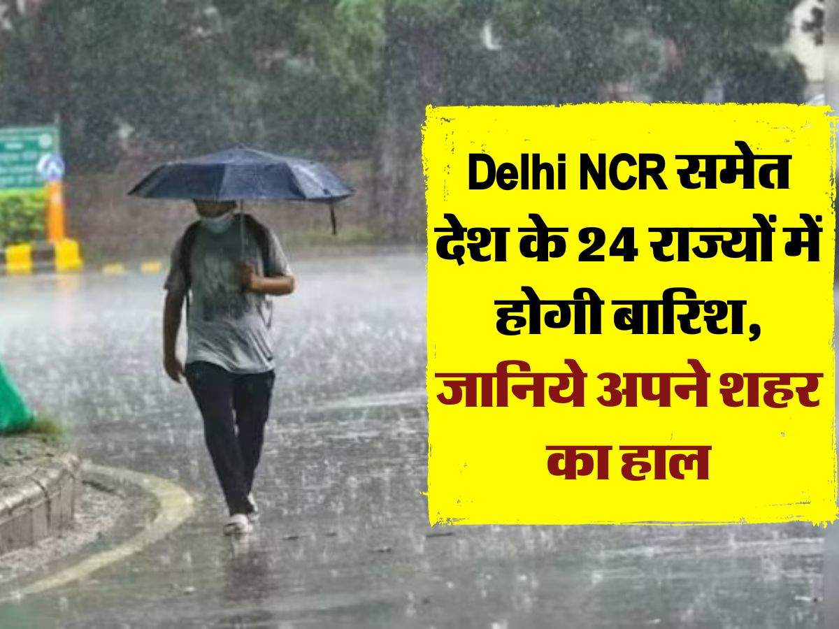 Delhi NCR समेत देश के 24 राज्यों में होगी बारिश, जानिये अपने शहर का हाल