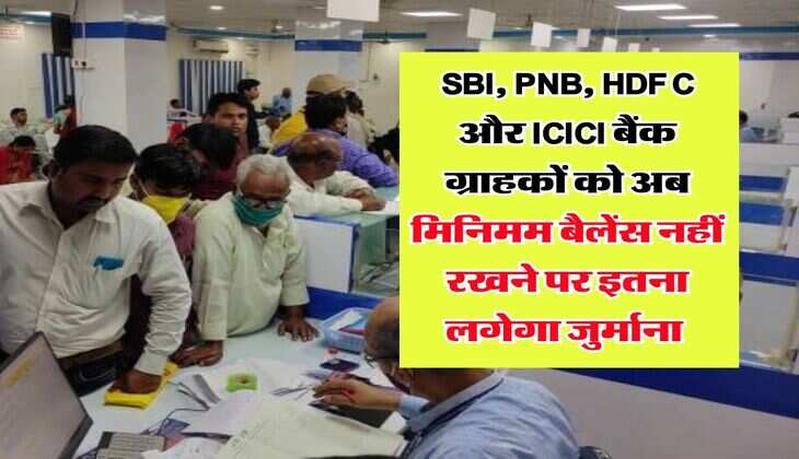 SBI, PNB, HDFC और ICICI बैंक ग्राहकों को अब मिनिमम बैलेंस नहीं रखने पर इतना लगेगा जुर्माना, जानिये नियम