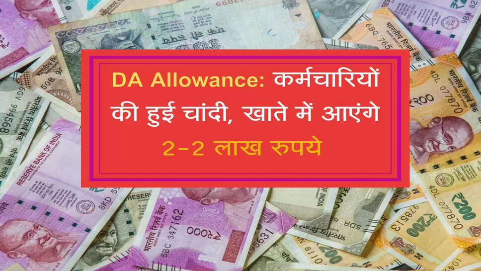 DA Allowance: कर्मचारियों की हुई चांदी, खाते में आएंगे 2-2 लाख रुपये 