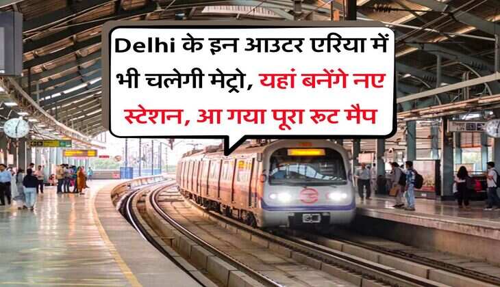 Delhi के इन आउटर एरिया में भी चलेगी मेट्रो, यहां बनेंगे नए स्टेशन, आ गया पूरा रूट मैप