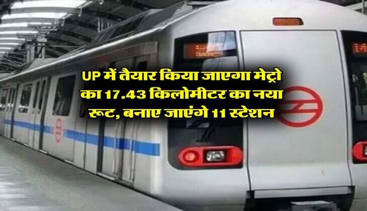 UP में तैयार किया जाएगा मेट्रो का 17.43 किलोमीटर का नया रूट, बनाए जाएंगे 11 स्टेशन