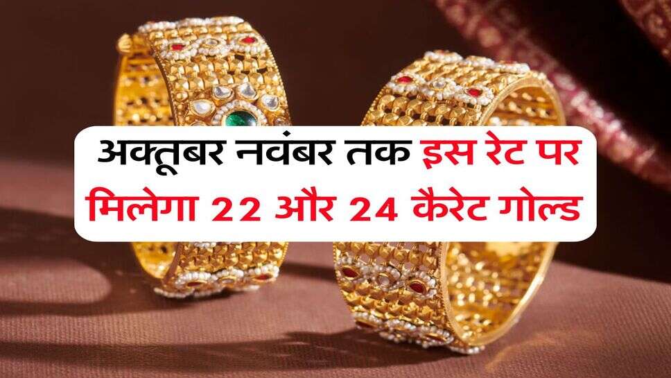 Gold Price : अक्तूबर नवंबर तक इस रेट पर मिलेगा 22 और 24 कैरेट गोल्ड