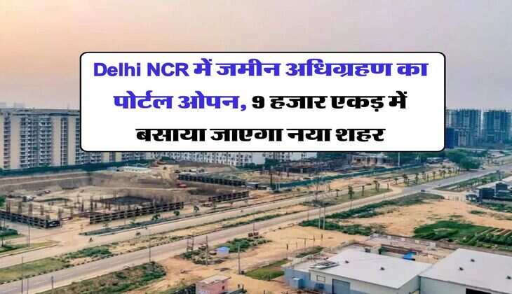 Delhi NCR में जमीन अधिग्रहण का पोर्टल ओपन, 9 हजार एकड़ में बसाया जाएगा नया शहर
