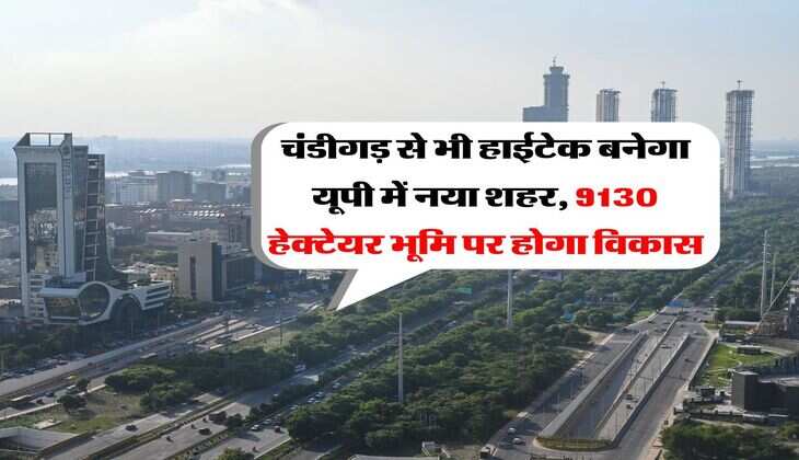 UP New City : चंडीगड़ से भी हाईटेक बनेगा यूपी में नया शहर, 9130 हेक्टेयर भूमि पर होगा विकास