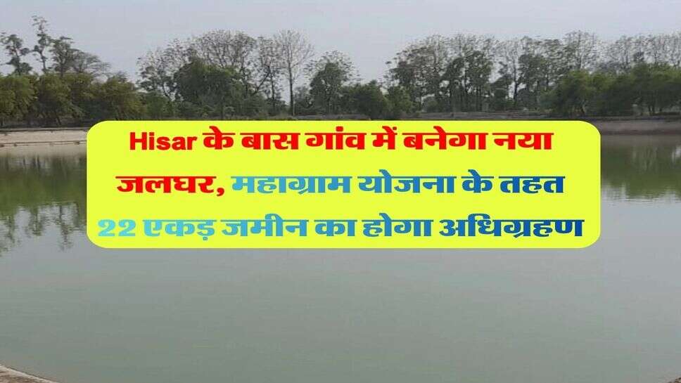 Hisar के बास गांव में बनेगा नया जलघर, महाग्राम योजना के तहत 22 एकड़ जमीन का होगा अधिग्रहण