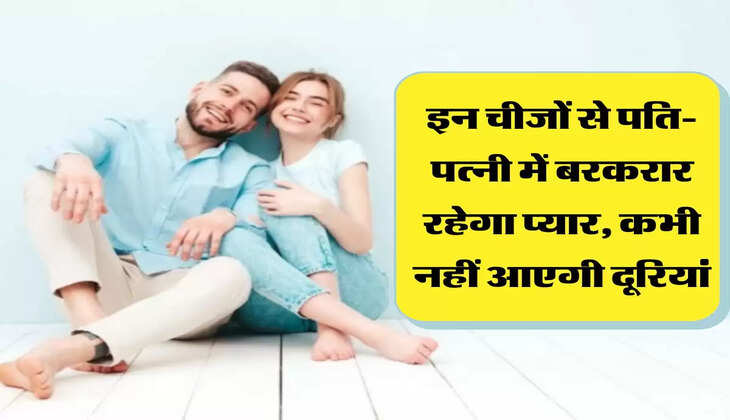 इन चीजों से पति-पत्नी में बरकरार रहेगा प्यार, कभी नहीं आएगी दूरियां