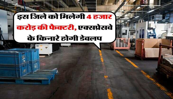 UP News : इस जिले को मिलेगी 4 हजार करोड़ की फैक्टरी, एक्सप्रेसवे के किनारे होगी डेवलप