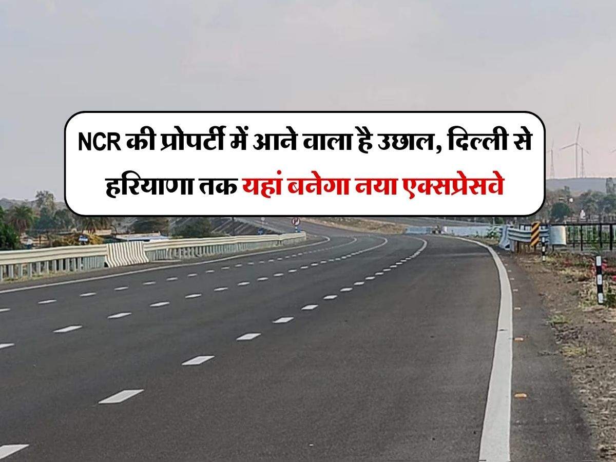 NCR की प्रोपर्टी में आने वाला है उछाल, दिल्ली से हरियाणा तक यहां बनेगा नया एक्सप्रेसवे