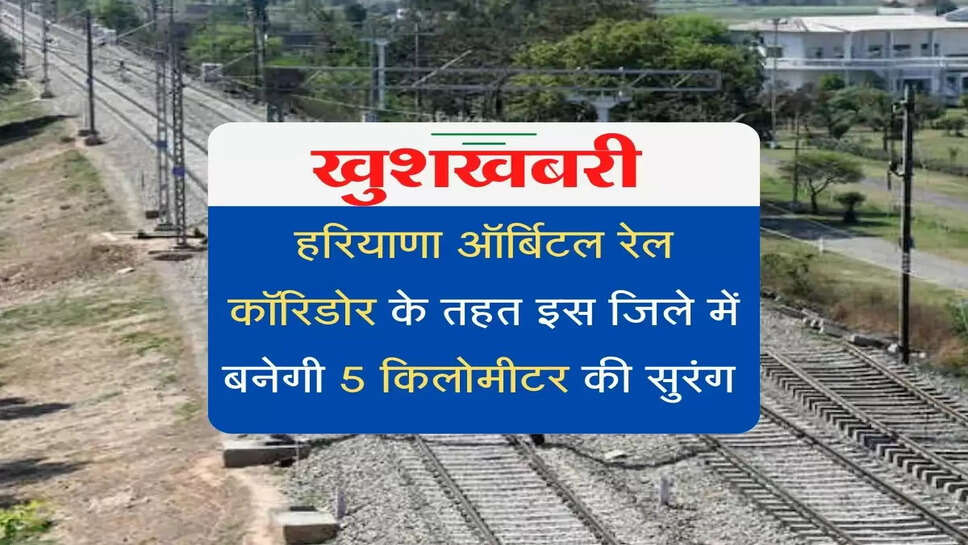 Tender issued for Haryana Rail Orbital Corridor :  हरियाणा ऑर्बिटल रेल कॉरिडोर के तहत इस जिले में बनेगी 5 किलोमीटर की सुरंग 