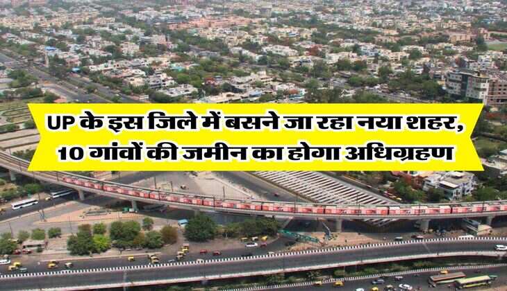 UP के इस जिले में बसने जा रहा नया शहर, 10 गांवों की जमीन का होगा अधिग्रहण