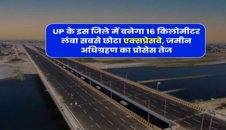 UP के इस जिले में बनेगा 16 किलोमीटर लंबा सबसे छोटा एक्सप्रेसवे, जमीन अधिग्रहण का प्रोसेस तेज