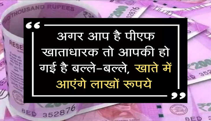 अगर आप है पीएफ खाताधारक तो आपकी हो गई है बल्ले-बल्ले, खाते में आएंगे लाखों रूपये 