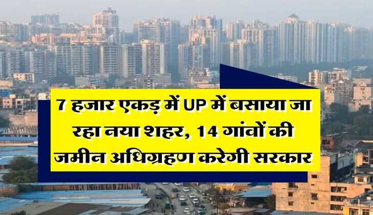 7 हजार एकड़ में UP में बसाया जा रहा नया शहर, 14 गांवों की जमीन अधिग्रहण करेगी सरकार