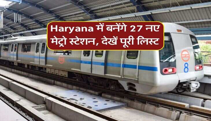 Haryana में बनेंगे 27 नए मेट्रो स्टेशन, देखें पूरी लिस्ट