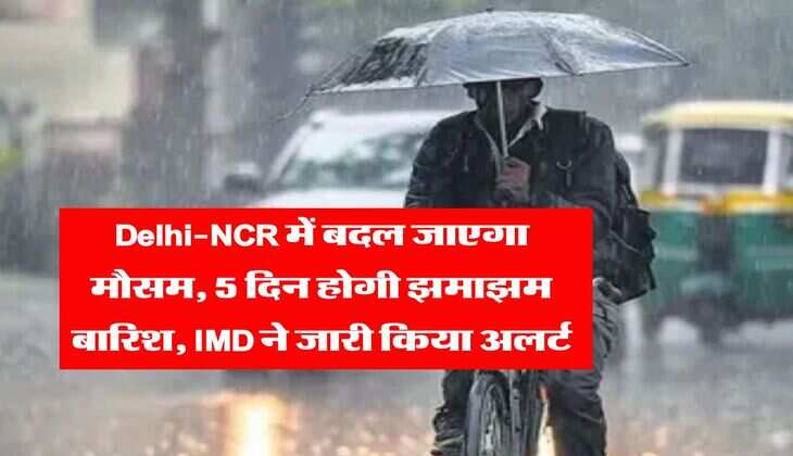 Delhi-NCR में बदल जाएगा मौसम, 5 दिन होगी झमाझम बारिश, IMD ने जारी किया अलर्ट 