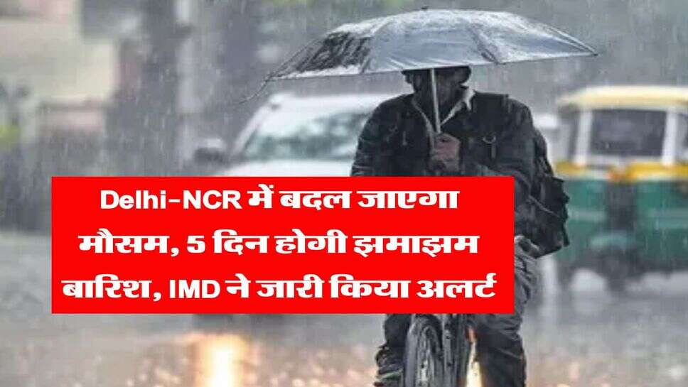 Delhi-NCR में बदल जाएगा मौसम, 5 दिन होगी झमाझम बारिश, IMD ने जारी किया अलर्ट 