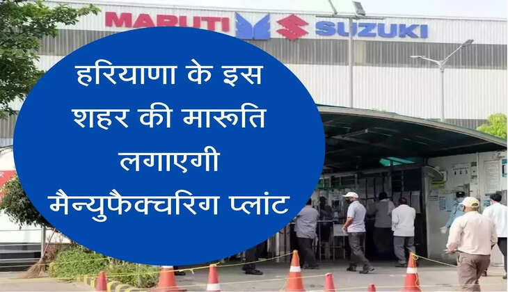 maruti suzuki manufacturing plant update Maruti Suzuki will set up a manufacturing plant in this city of Haryana, will invest 11000 crores