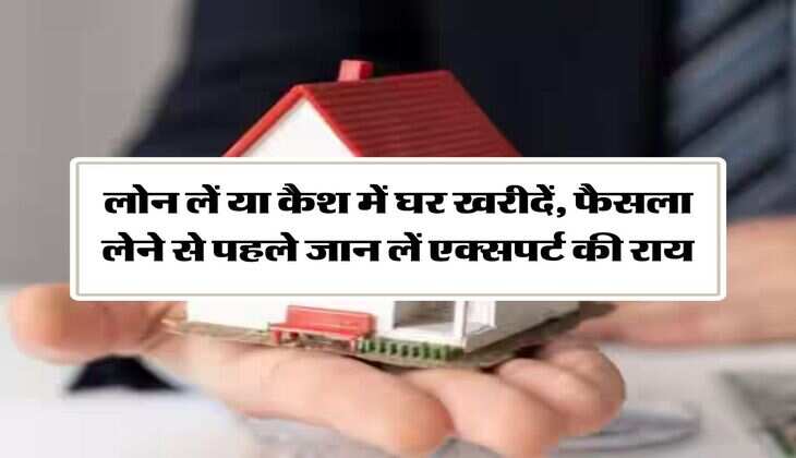 home buying tips : लोन लें या कैश में घर खरीदें, फैसला लेने से पहले जान लें एक्सपर्ट की राय