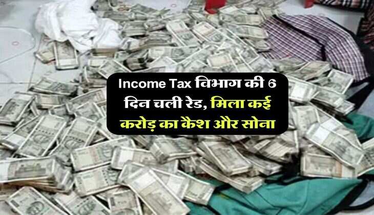 Income Tax विभाग की 6 दिन चली रेड, मिला कई करोड़ का कैश और सोना