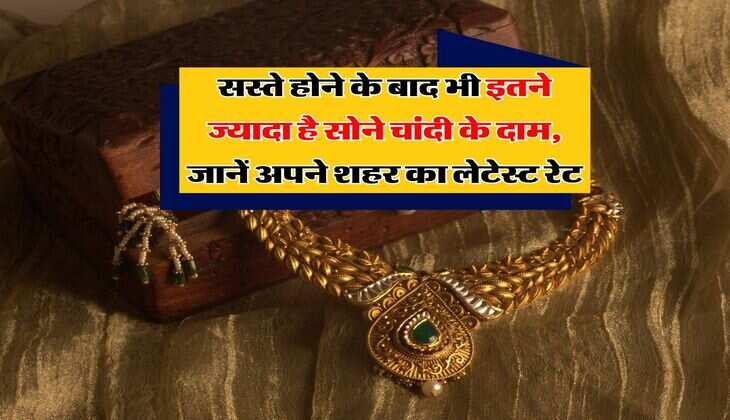 Gold Silver Rates : सस्ते होने के बाद भी इतने ज्यादा है सोने चांदी के दाम, जानें अपने शहर का लेटेस्ट रेट
