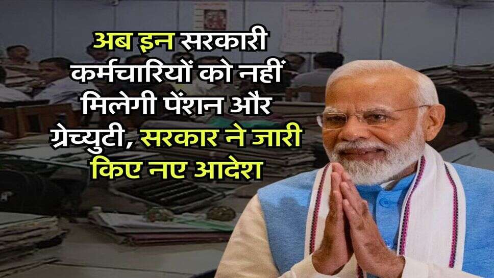 Pension Gratuity New Rules : अब इन सरकारी कर्मचारियों को नहीं मिलेगी पेंशन और ग्रेच्युटी, सरकार ने जारी किए नए आदेश