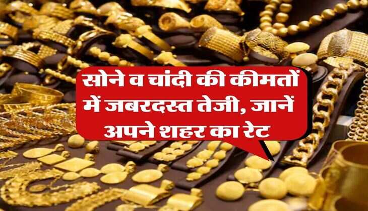 Gold Rate : सोने व चांदी की कीमतों में जबरदस्त तेजी, जानें अपने शहर का रेट&nbsp;