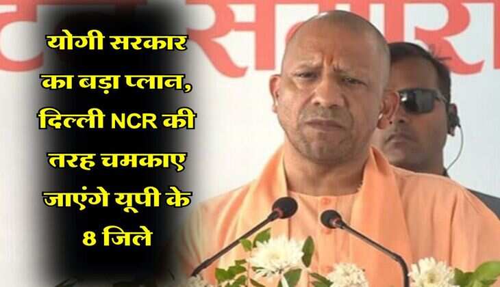 UP News : योगी सरकार का बड़ा प्लान, दिल्ली NCR की तरह चमकाए जाएंगे यूपी के 8 जिले