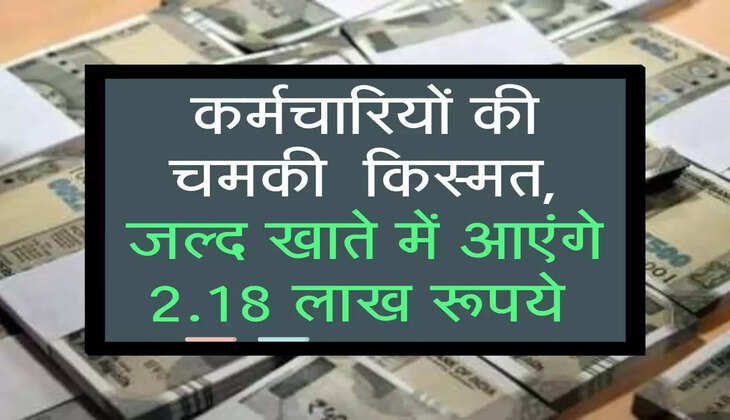 कर्मचारियों की चमकी  किस्मत, जल्द खाते में आएंगे 2.18 लाख रूपये 