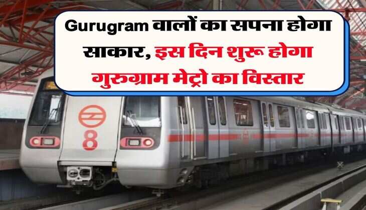 Gurugram वालों का सपना होगा साकार, इस दिन शुरू होगा गुरुग्राम मेट्रो का विस्तार