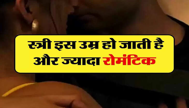 Relationship: स्त्री इस उम्र हो जाती है और ज्यादा रोमंटिक, पुरुषों को देख करती है ये हरकतें 