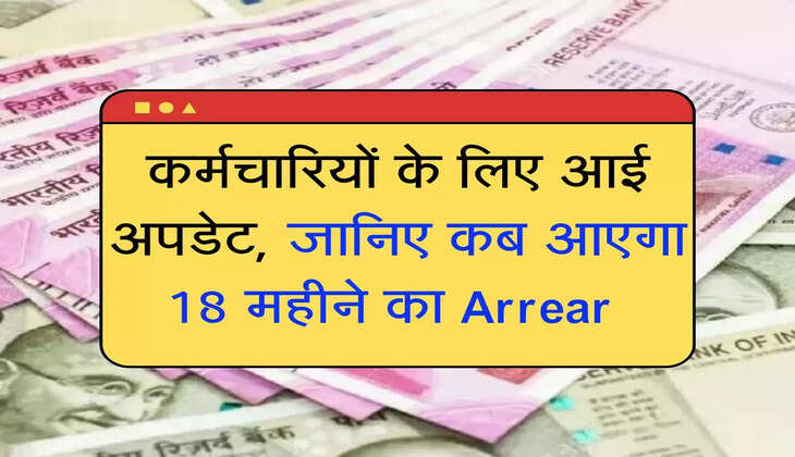 कर्मचारियों के लिए आई अपडेट, जानिए कब आएगा 18 महीने का Arrear 