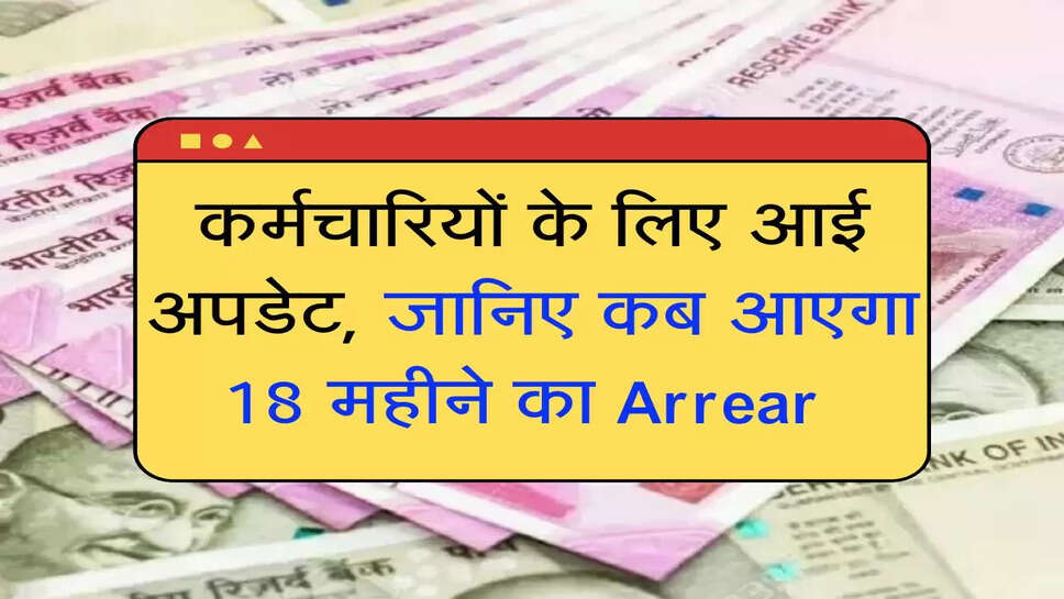 कर्मचारियों के लिए आई अपडेट, जानिए कब आएगा 18 महीने का Arrear 