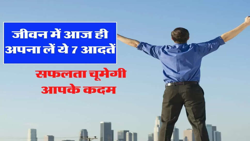 जीवन में आज ही अपना लें ये 7 आदतें, सफलता चूमेगी आपके कदम&nbsp;