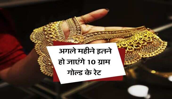 Gold Rate Hike : अगले महीने इतने हो जाएंगे 10 ग्राम गोल्ड के रेट