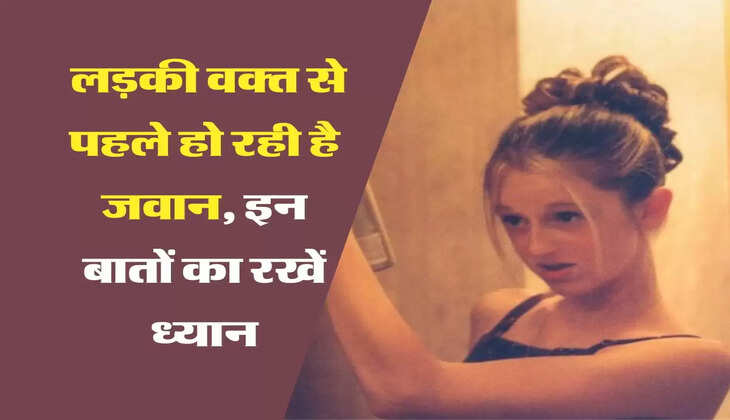 Parenting tips : लड़की वक्त से पहले हो रही है जवान, इन बातों का रखें ध्यान