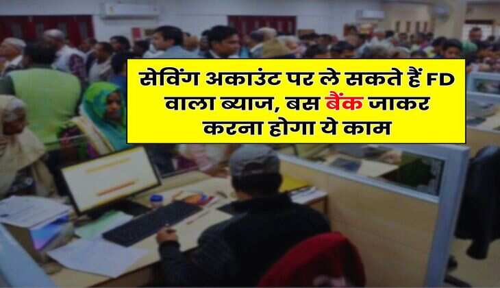 सेविंग अकाउंट पर ले सकते हैं FD वाला ब्याज, बस बैंक जाकर करना होगा ये काम