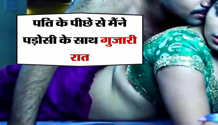 अफेयर : पति के पीछे से मैंने पड़ोसी के साथ गुजारी रात, और अब...