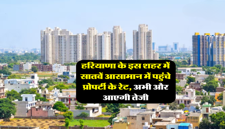 हरियाणा के इस शहर में सातवें आसामान में पहुंचे प्रोपर्टी के रेट, अभी और आएगी तेजी