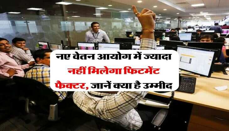 8th Pay Commission : नए वेतन आयोग में ज्यादा नहीं मिलेगा फिटमेंट फैक्टर, जानें क्या है उम्मीद