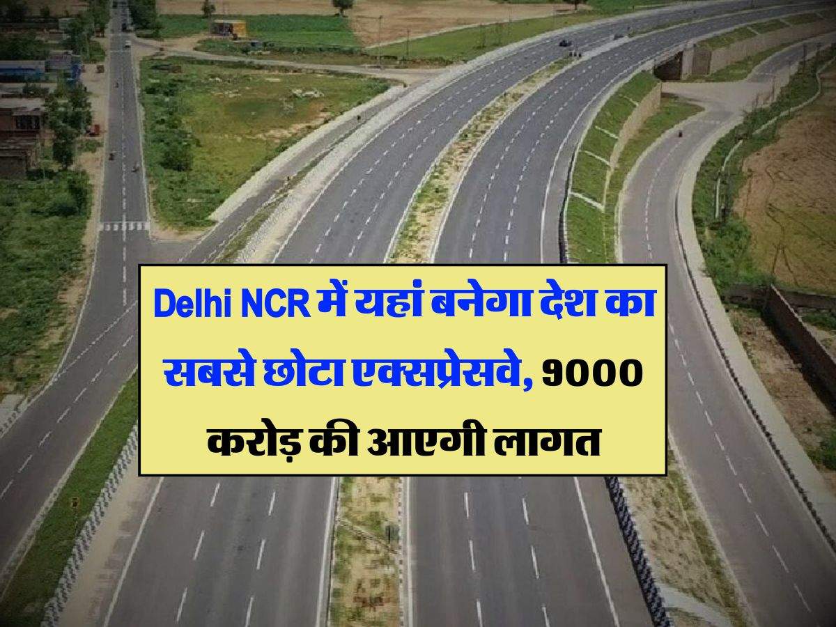 Delhi NCR में यहां बनेगा देश का सबसे छोटा एक्सप्रेसवे, 9000 करोड़ की आएगी लागत, अगस्त में हो जाएगा शुरू