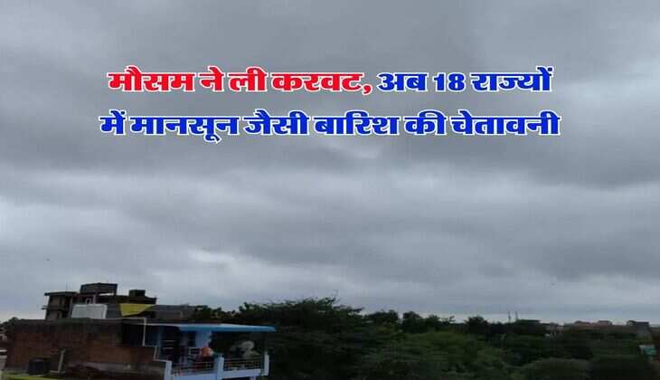 Heavy Rain Alert : मौसम ने ली करवट, अब 18 राज्यों में मानसून जैसी बारिश की चेतावनी