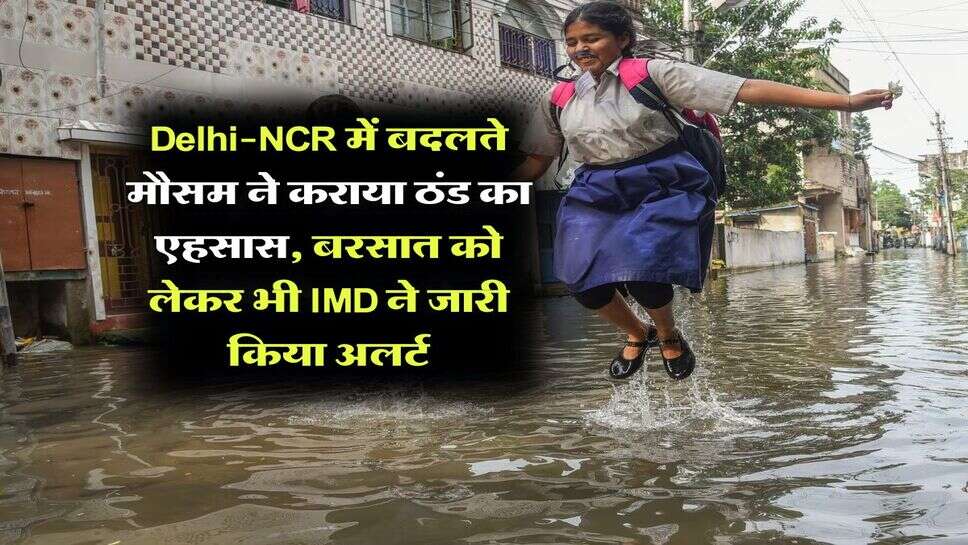Delhi-NCR में बदलते मौसम ने कराया ठंड का एहसास, बरसात को लेकर भी IMD ने जारी किया अलर्ट