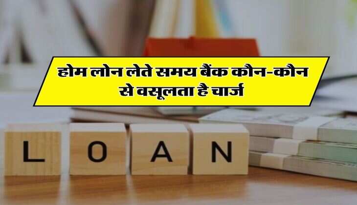 Home loan charges : होम लोन लेते समय बैंक कौन-कौन से वसूलता है चार्ज, बैंक जाने से पहले जान लें ये बात