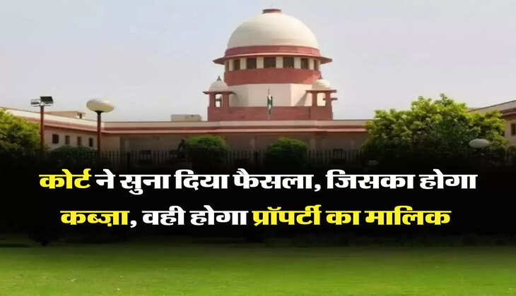 कोर्ट ने सुना दिया फैसला, जिसका होगा कब्ज़ा, वही होगा प्रॉपर्टी का मालिक 