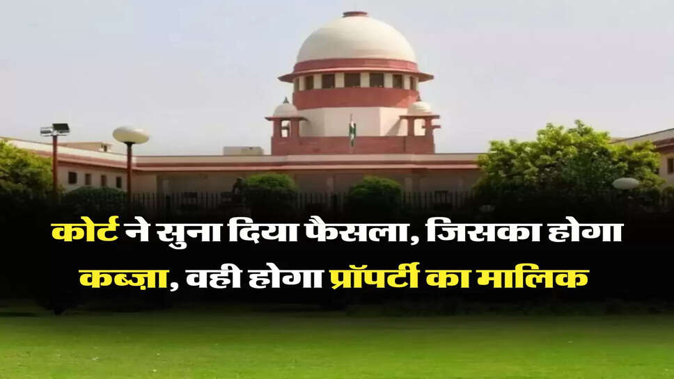 कोर्ट ने सुना दिया फैसला, जिसका होगा कब्ज़ा, वही होगा प्रॉपर्टी का मालिक 