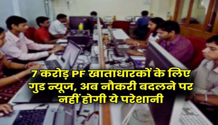 7 करोड़ PF खाताधारकों के लिए गुड न्यूज, अब नौकरी बदलने पर नहीं होगी ये परेशानी