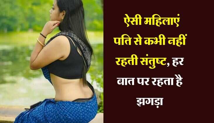 Chanakya ki Niti : ऐसी महिलाएं पति से कभी नहीं रहती संतुष्ट, हर बात पर रहता है झगड़ा